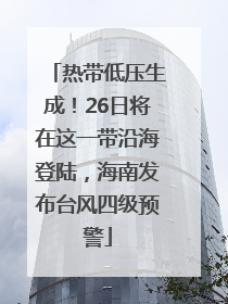 热带低压生成！26日将在这一带沿海登陆，海南发布台风四级预警