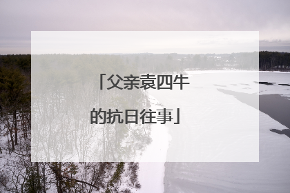 父亲袁四牛的抗日往事