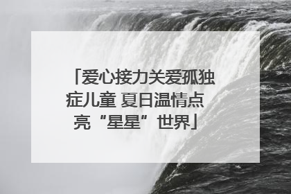 爱心接力关爱孤独症儿童 夏日温情点亮“星星”世界