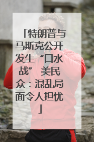 特朗普与马斯克公开发生“口水战” 美民众：混乱局面令人担忧
