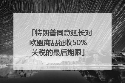 特朗普同意延长对欧盟商品征收50%关税的最后期限
