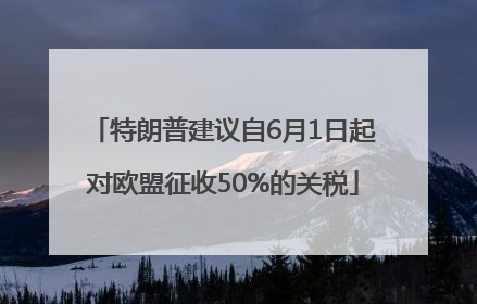 特朗普建议自6月1日起对欧盟征收50%的关税