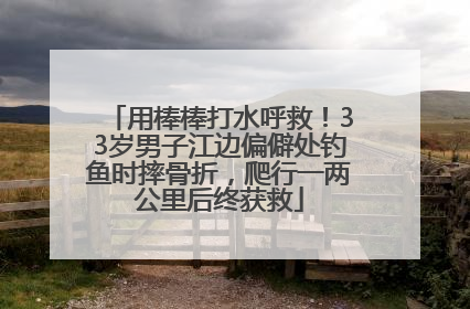用棒棒打水呼救！33岁男子江边偏僻处钓鱼时摔骨折，爬行一两公里后终获救