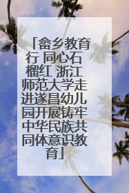 畲乡教育行 同心石榴红 浙江师范大学走进遂昌幼儿园开展铸牢中华民族共同体意识教育
