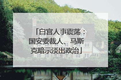 白宫人事震荡：国安委裁人、马斯克暗示淡出政治