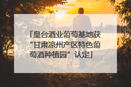 皇台酒业葡萄基地获“甘肃凉州产区特色葡萄酒种植园”认定