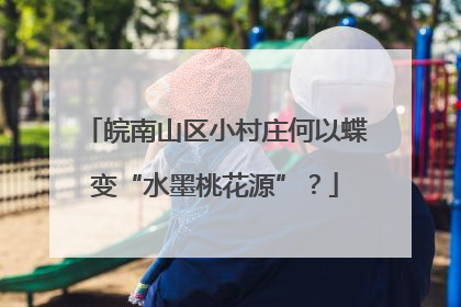 皖南山区小村庄何以蝶变“水墨桃花源”？