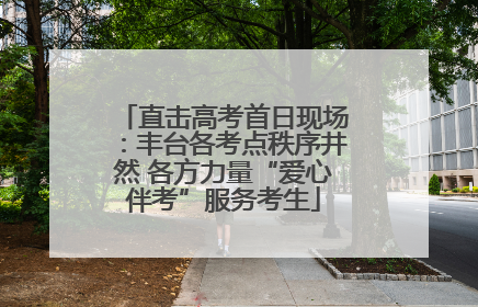 直击高考首日现场：丰台各考点秩序井然 各方力量“爱心伴考”服务考生
