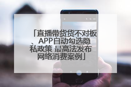 直播带货货不对板、APP自动勾选隐私政策 最高法发布网络消费案例