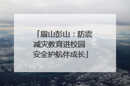 眉山彭山：防震减灾教育进校园 安全护航伴成长