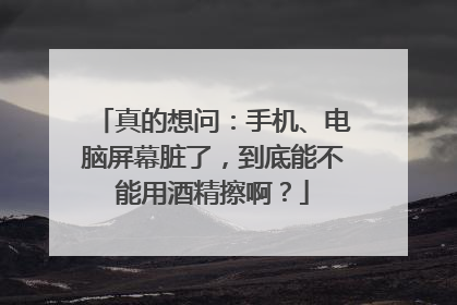 真的想问：手机、电脑屏幕脏了，到底能不能用酒精擦啊？