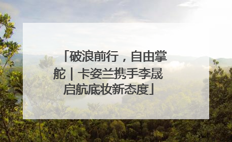 破浪前行，自由掌舵｜卡姿兰携手李晟启航底妆新态度