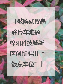 破解就餐高峰停车难题 绵阳科技城新区创新推出“饭点车位”