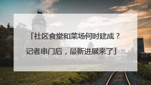 社区食堂和菜场何时建成？记者串门后，最新进展来了