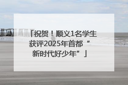 祝贺！顺义1名学生获评2025年首都“新时代好少年”