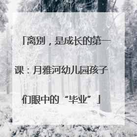 离别，是成长的第一课：月雅河幼儿园孩子们眼中的“毕业”