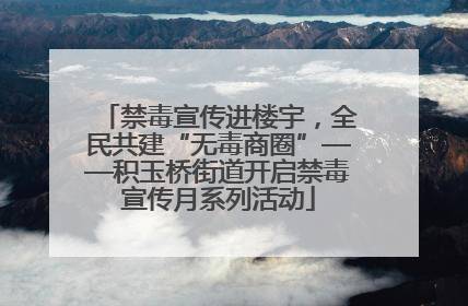 禁毒宣传进楼宇，全民共建“无毒商圈”——积玉桥街道开启禁毒宣传月系列活动