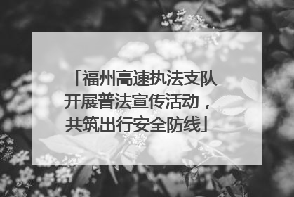 福州高速执法支队开展普法宣传活动，共筑出行安全防线
