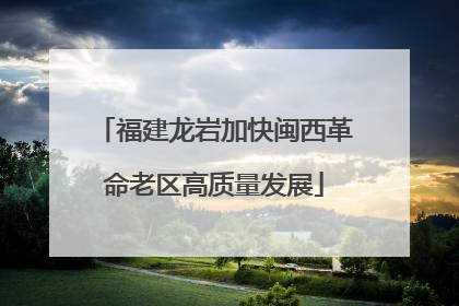 福建龙岩加快闽西革命老区高质量发展