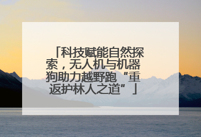 科技赋能自然探索，无人机与机器狗助力越野跑“重返护林人之道”
