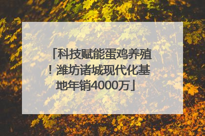 科技赋能蛋鸡养殖！潍坊诸城现代化基地年销4000万