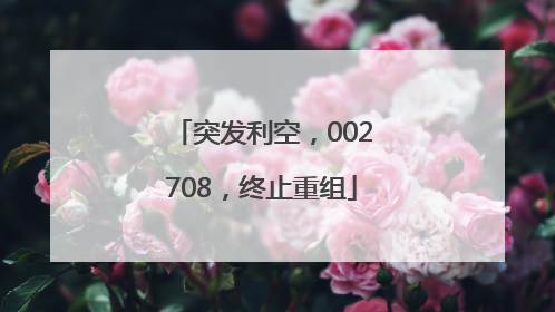 突发利空，002708，终止重组