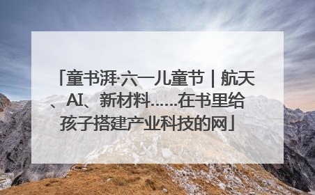 童书湃·六一儿童节｜航天、AI、新材料……在书里给孩子搭建产业科技的网