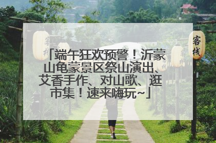端午狂欢预警！沂蒙山龟蒙景区祭山演出、艾香手作、对山歌、逛市集！速来嗨玩~