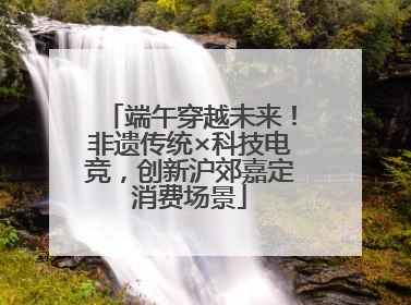 端午穿越未来！非遗传统×科技电竞，创新沪郊嘉定消费场景