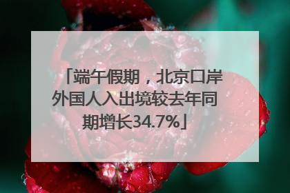 端午假期，北京口岸外国人入出境较去年同期增长34.7%