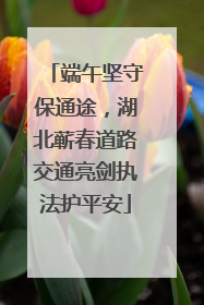 端午坚守保通途，湖北蕲春道路交通亮剑执法护平安