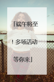 端午将至！多场活动等你来