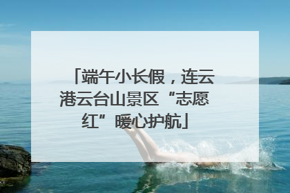 端午小长假，连云港云台山景区“志愿红”暖心护航