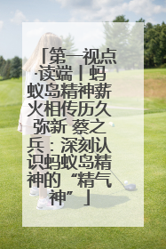 第一视点·读端丨蚂蚁岛精神薪火相传历久弥新 蔡之兵：深刻认识蚂蚁岛精神的“精气神”