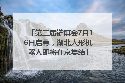 第三届链博会7月16日启幕，湖北人形机器人即将在京集结