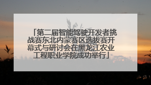 第二届智能驾驶开发者挑战赛东北内蒙赛区选拔赛开幕式与研讨会在黑龙江农业工程职业学院成功举行