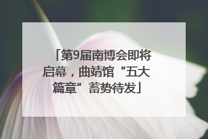 第9届南博会即将启幕，曲靖馆“五大篇章”蓄势待发