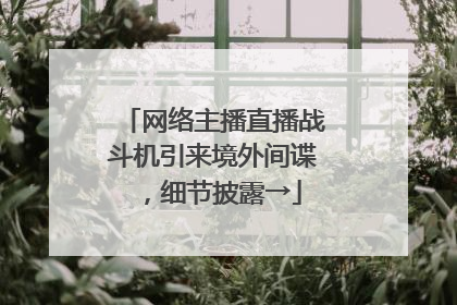 网络主播直播战斗机引来境外间谍，细节披露→