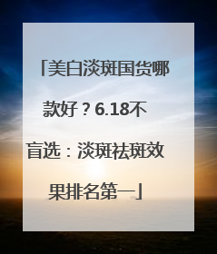 美白淡斑国货哪款好？6.18不盲选：淡斑祛斑效果排名第一