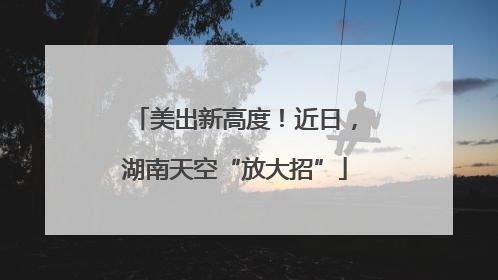 美出新高度！近日，湖南天空“放大招”