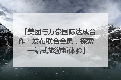 美团与万豪国际达成合作：发布联合会员，探索一站式旅游新体验