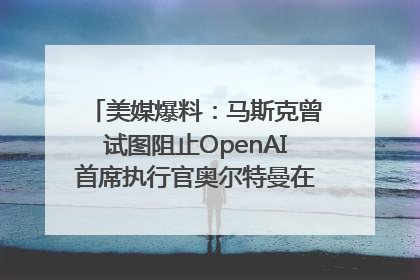 美媒爆料：马斯克曾试图阻止OpenAI首席执行官奥尔特曼在中东的AI交易