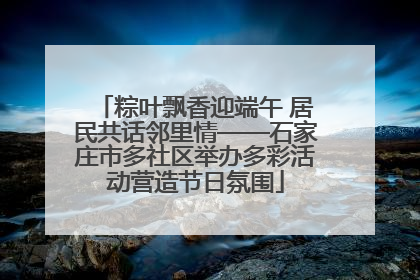 粽叶飘香迎端午 居民共话邻里情——石家庄市多社区举办多彩活动营造节日氛围