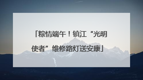 粽情端午！镇江“光明使者”维修路灯送安康