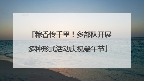 粽香传千里！多部队开展多种形式活动庆祝端午节