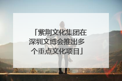 紫荆文化集团在深圳文博会推出多个重点文化项目