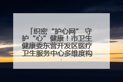 织密“护心网” 守护“心”健康！市卫生健康委东营开发区医疗卫生服务中心多维度构筑心理健康服务体系