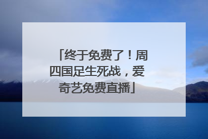 终于免费了！周四国足生死战，爱奇艺免费直播