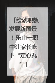 绘就职教发展新图景！乐山一职中让家长吃下“定心丸”