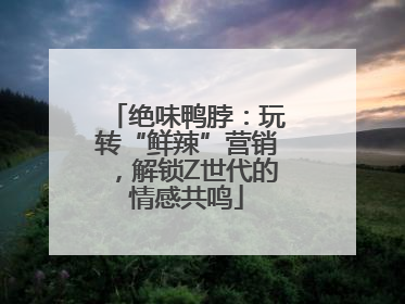 绝味鸭脖：玩转“鲜辣”营销，解锁Z世代的情感共鸣